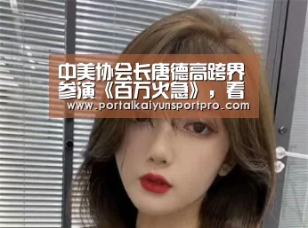 中美协会长唐德高跨界参演《百万火急》,看行业大佬,在线打钱!“KAIYUN中国站”(图2) 开云体育入口