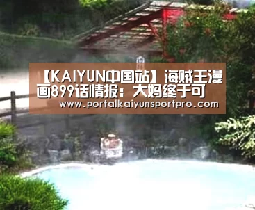 【KAIYUN中国站】海贼王漫画899话情报：大妈终于可以吃
